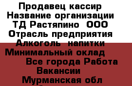 Продавец-кассир › Название организации ­ ТД Растяпино, ООО › Отрасль предприятия ­ Алкоголь, напитки › Минимальный оклад ­ 10 000 - Все города Работа » Вакансии   . Мурманская обл.,Апатиты г.